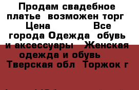 Продам свадебное платье, возможен торг › Цена ­ 20 000 - Все города Одежда, обувь и аксессуары » Женская одежда и обувь   . Тверская обл.,Торжок г.